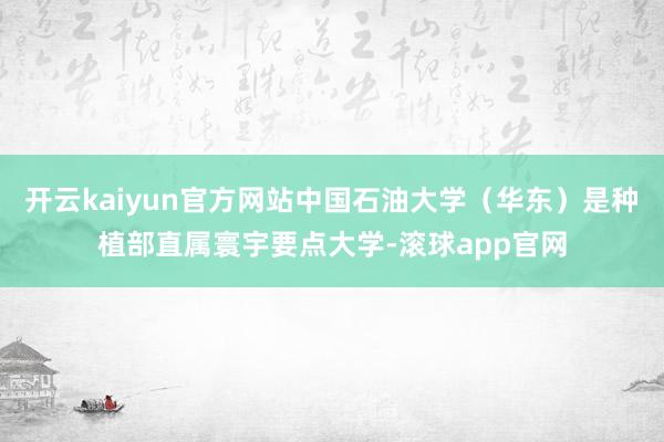 开云kaiyun官方网站中国石油大学（华东）是种植部直属寰宇要点大学-滚球app官网