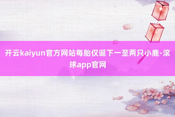 开云kaiyun官方网站每胎仅诞下一至两只小鹿-滚球app官网