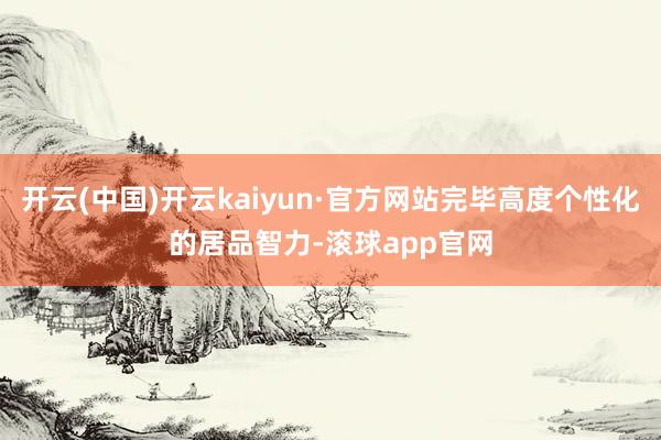 开云(中国)开云kaiyun·官方网站完毕高度个性化的居品智力-滚球app官网