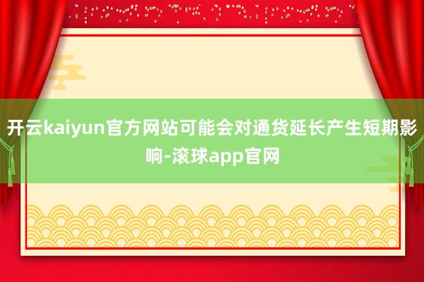 开云kaiyun官方网站可能会对通货延长产生短期影响-滚球app官网
