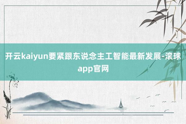 开云kaiyun要紧跟东说念主工智能最新发展-滚球app官网