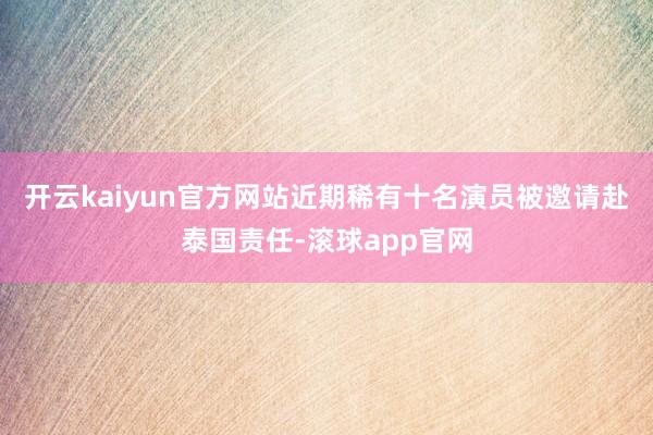 开云kaiyun官方网站近期稀有十名演员被邀请赴泰国责任-滚球app官网