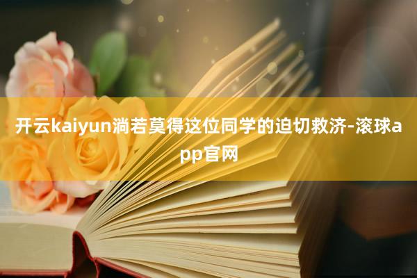 开云kaiyun淌若莫得这位同学的迫切救济-滚球app官网