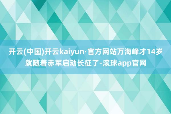 开云(中国)开云kaiyun·官方网站万海峰才14岁就随着赤军启动长征了-滚球app官网