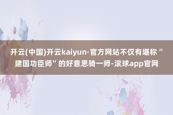 开云(中国)开云kaiyun·官方网站不仅有堪称“建国功臣师”的好意思骑一师-滚球app官网