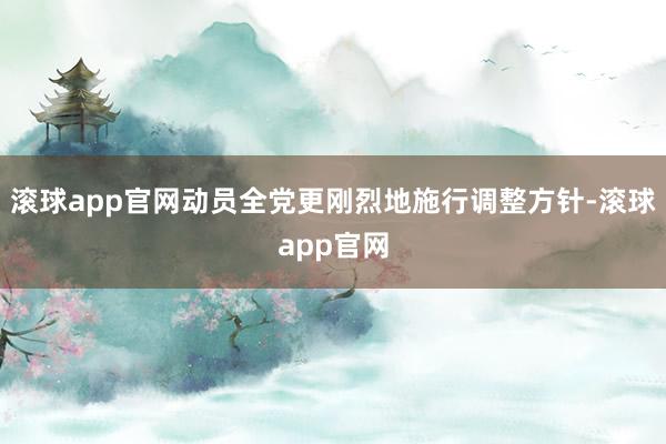 滚球app官网动员全党更刚烈地施行调整方针-滚球app官网