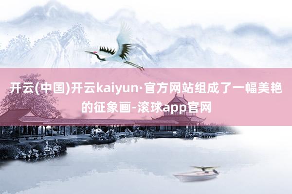 开云(中国)开云kaiyun·官方网站组成了一幅美艳的征象画-滚球app官网