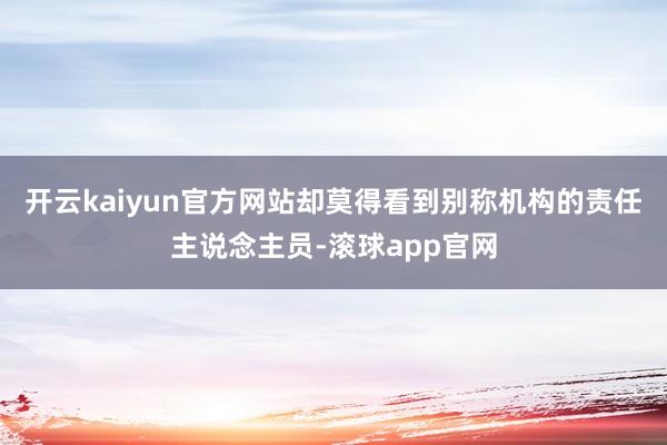 开云kaiyun官方网站却莫得看到别称机构的责任主说念主员-滚球app官网