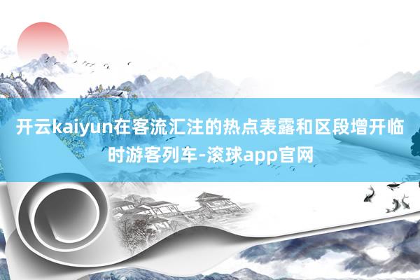 开云kaiyun在客流汇注的热点表露和区段增开临时游客列车-滚球app官网