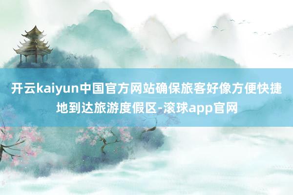 开云kaiyun中国官方网站确保旅客好像方便快捷地到达旅游度假区-滚球app官网