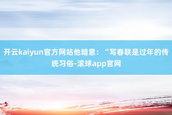 开云kaiyun官方网站他暗意：“写春联是过年的传统习俗-滚球app官网