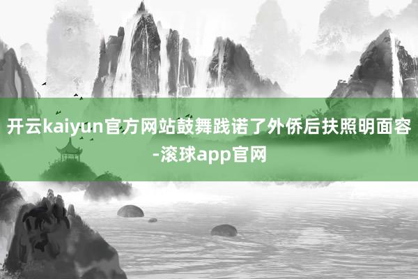开云kaiyun官方网站鼓舞践诺了外侨后扶照明面容-滚球app官网