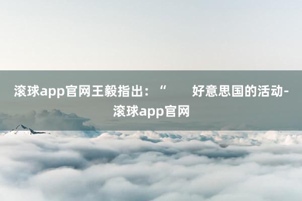 滚球app官网王毅指出：“       好意思国的活动-滚球app官网