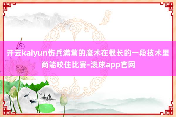 开云kaiyun伤兵满营的魔术在很长的一段技术里尚能咬住比赛-滚球app官网