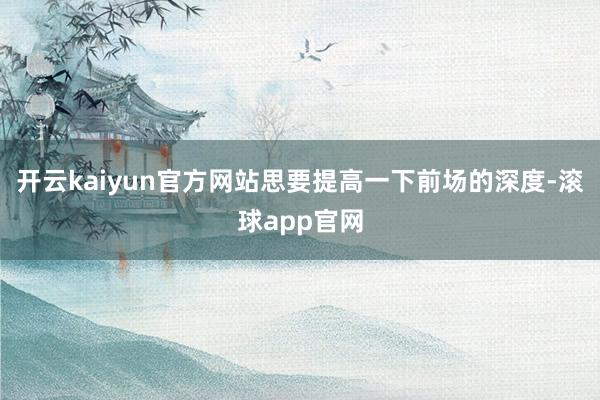 开云kaiyun官方网站思要提高一下前场的深度-滚球app官网
