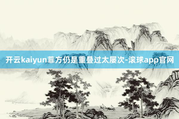 开云kaiyun菲方仍是重叠过太屡次-滚球app官网