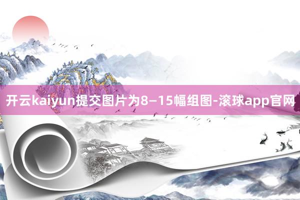 开云kaiyun提交图片为8—15幅组图-滚球app官网