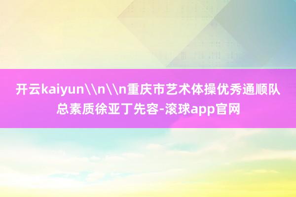 开云kaiyun\n\n重庆市艺术体操优秀通顺队总素质徐亚丁先容-滚球app官网
