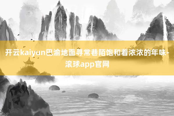 开云kaiyun巴渝地面寻常巷陌饱和着浓浓的年味-滚球app官网