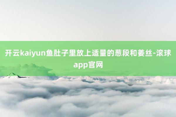 开云kaiyun鱼肚子里放上适量的葱段和姜丝-滚球app官网