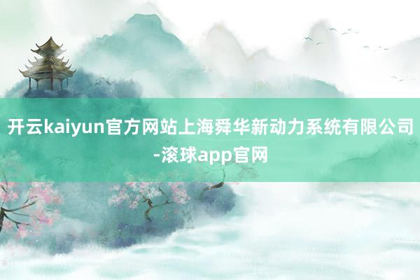 开云kaiyun官方网站上海舜华新动力系统有限公司-滚球app官网