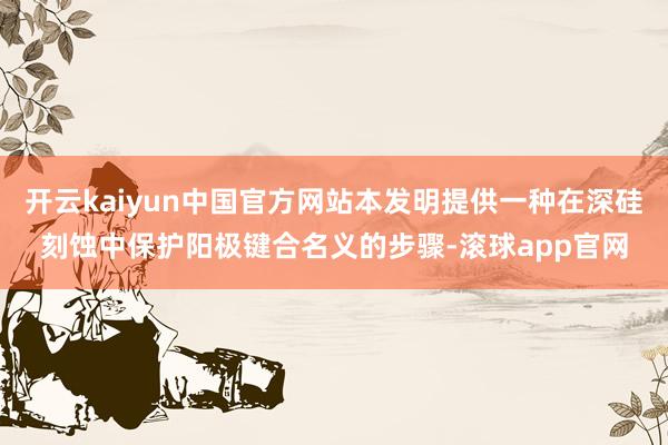 开云kaiyun中国官方网站本发明提供一种在深硅刻蚀中保护阳极键合名义的步骤-滚球app官网
