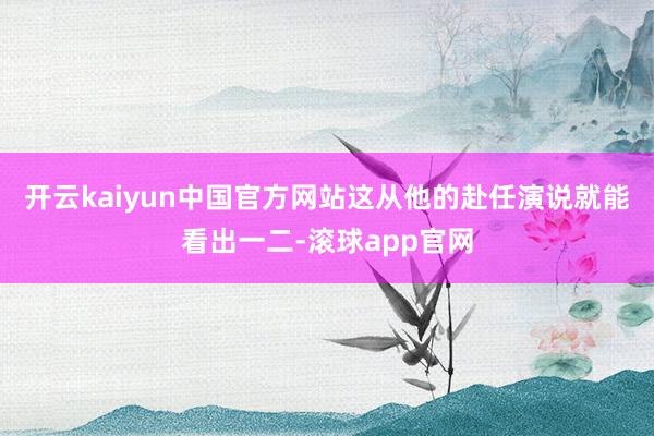 开云kaiyun中国官方网站这从他的赴任演说就能看出一二-滚球app官网