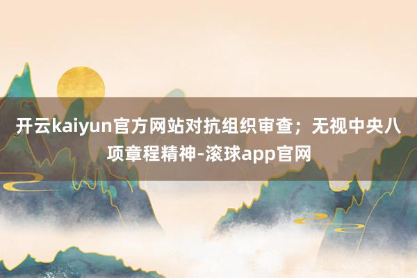 开云kaiyun官方网站对抗组织审查；无视中央八项章程精神-滚球app官网