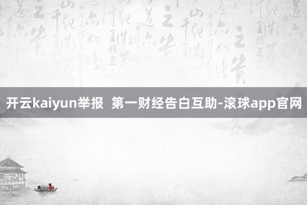 开云kaiyun举报  第一财经告白互助-滚球app官网