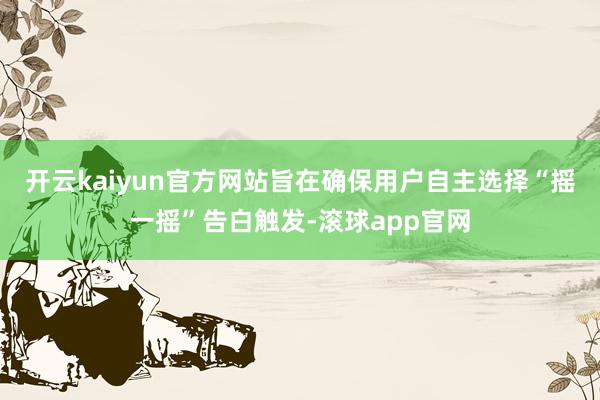 开云kaiyun官方网站旨在确保用户自主选择“摇一摇”告白触发-滚球app官网