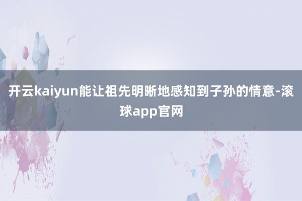 开云kaiyun能让祖先明晰地感知到子孙的情意-滚球app官网