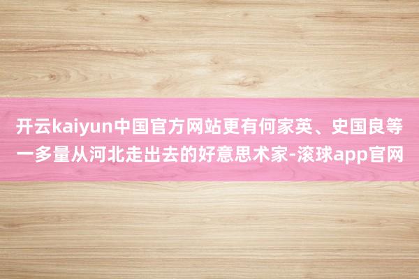 开云kaiyun中国官方网站更有何家英、史国良等一多量从河北走出去的好意思术家-滚球app官网