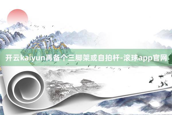 开云kaiyun再备个三脚架或自拍杆-滚球app官网
