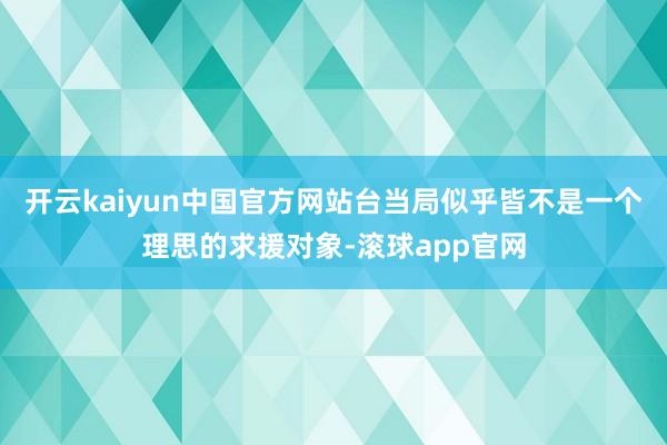 开云kaiyun中国官方网站台当局似乎皆不是一个理思的求援对象-滚球app官网