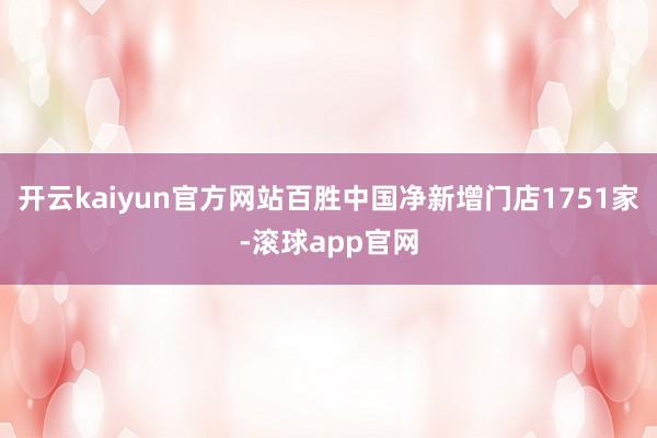 开云kaiyun官方网站百胜中国净新增门店1751家-滚球app官网