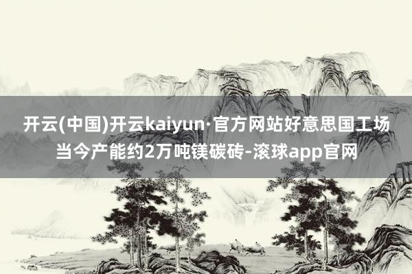 开云(中国)开云kaiyun·官方网站好意思国工场当今产能约2万吨镁碳砖-滚球app官网