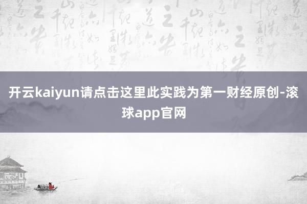 开云kaiyun请点击这里此实践为第一财经原创-滚球app官网