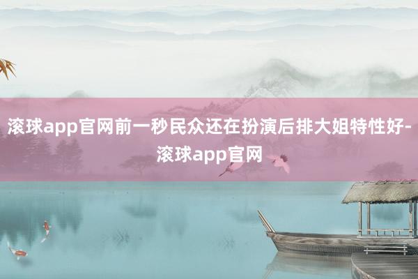滚球app官网前一秒民众还在扮演后排大姐特性好-滚球app官网