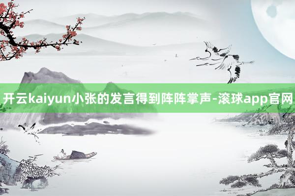 开云kaiyun小张的发言得到阵阵掌声-滚球app官网