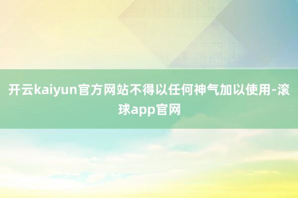 开云kaiyun官方网站不得以任何神气加以使用-滚球app官网
