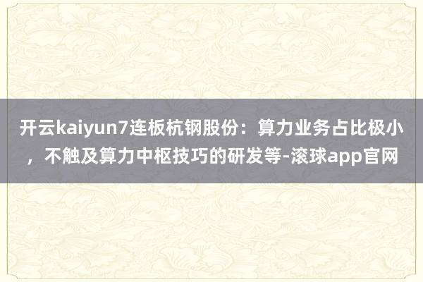开云kaiyun7连板杭钢股份：算力业务占比极小，不触及算力中枢技巧的研发等-滚球app官网