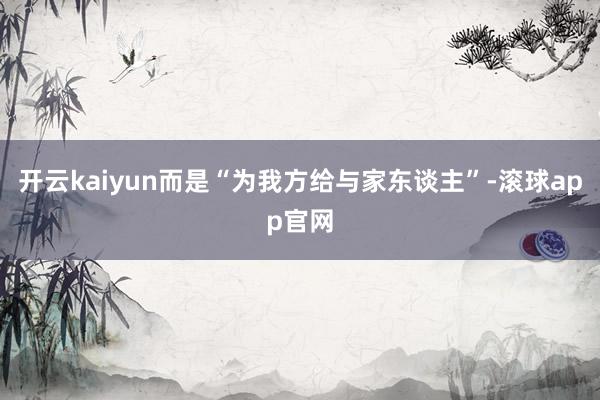 开云kaiyun而是“为我方给与家东谈主”-滚球app官网