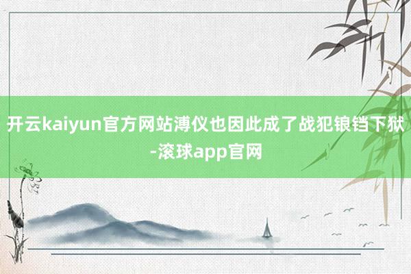开云kaiyun官方网站溥仪也因此成了战犯锒铛下狱-滚球app官网