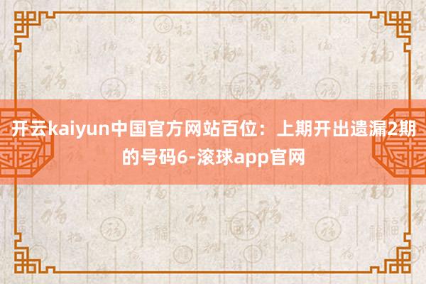 开云kaiyun中国官方网站百位：上期开出遗漏2期的号码6-滚球app官网