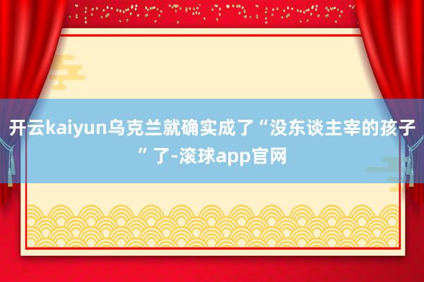 开云kaiyun乌克兰就确实成了“没东谈主宰的孩子”了-滚球app官网