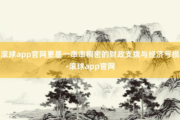 滚球app官网更是一串串稠密的财政支拨与经济亏损-滚球app官网