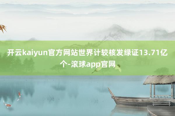 开云kaiyun官方网站世界计较核发绿证13.71亿个-滚球app官网