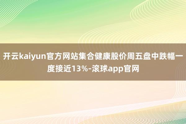 开云kaiyun官方网站集合健康股价周五盘中跌幅一度接近13%-滚球app官网