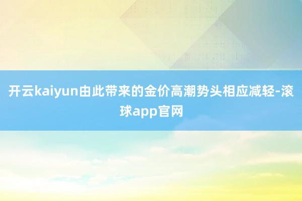 开云kaiyun由此带来的金价高潮势头相应减轻-滚球app官网