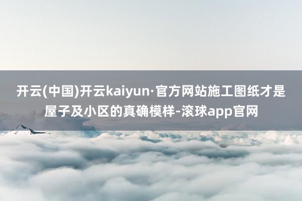 开云(中国)开云kaiyun·官方网站施工图纸才是屋子及小区的真确模样-滚球app官网